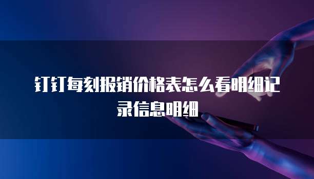 钉钉每刻报销价格表怎么看明细记录信息明细