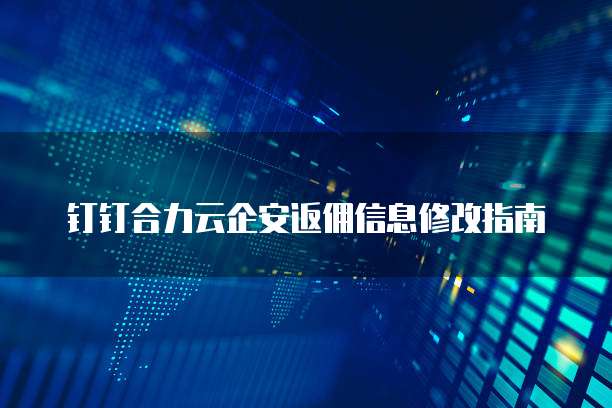 钉钉合力云企安返佣信息修改指南