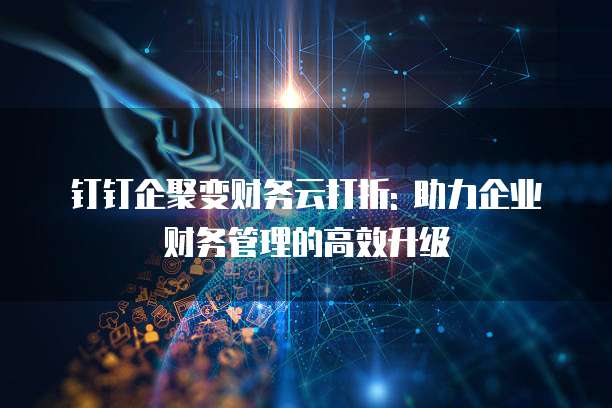 钉钉企聚变财务云打折: 助力企业财务管理的高效升级