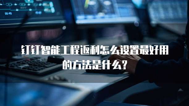 钉钉智能工程返利怎么设置最好用的方法是什么?