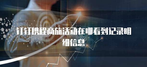 钉钉携程商旅活动在哪看到记录明细信息