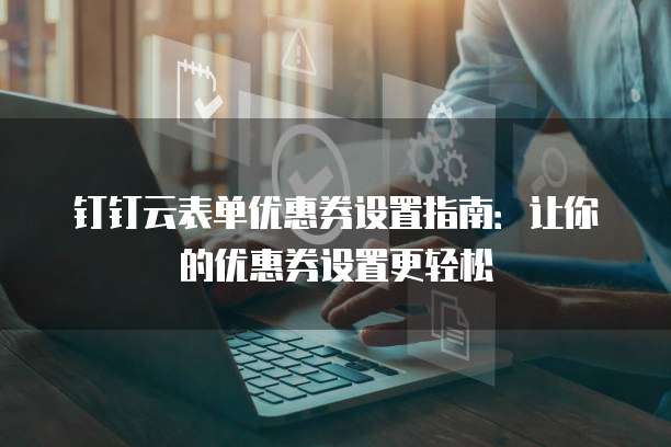 钉钉云表单优惠券设置指南:让你的优惠券设置更轻松