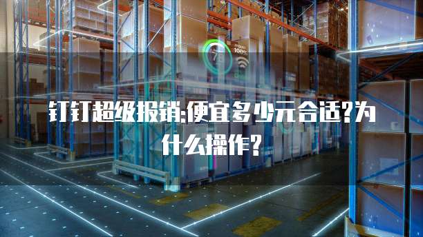 钉钉超级报销:便宜多少元合适?为什么操作?