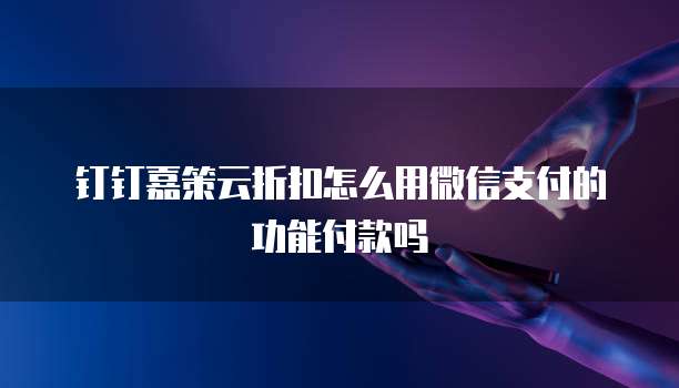 钉钉嘉策云折扣怎么用微信支付的功能付款吗