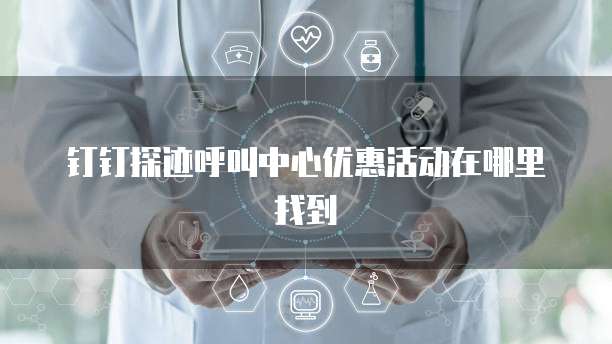 钉钉探迹呼叫中心优惠活动在哪里找到