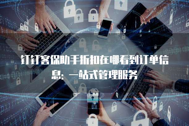 钉钉客保助手折扣在哪看到订单信息: 一站式管理服务