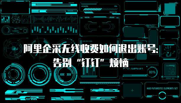 阿里企采无线收费如何退出账号:告别“钉钉”烦恼