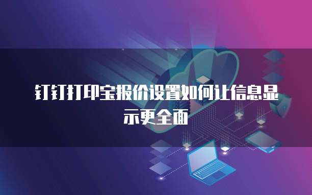 钉钉打印宝报价设置如何让信息显示更全面