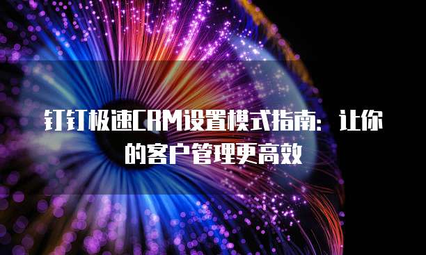 钉钉极速CRM设置模式指南:让你的客户管理更高效