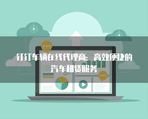 钉钉车辆在线代理商:高效便捷的汽车租赁服务