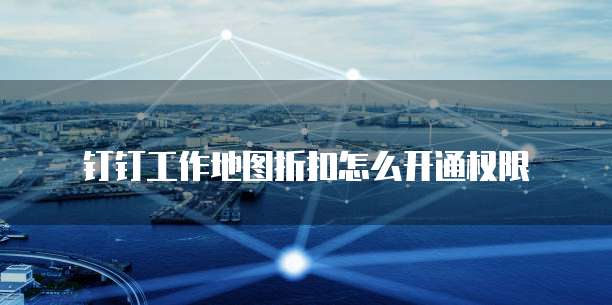 钉钉工作地图折扣怎么开通权限
