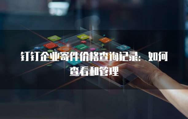 钉钉企业寄件价格查询记录:如何查看和管理