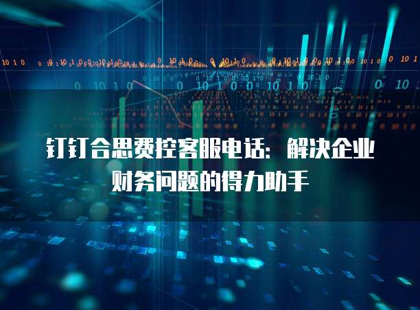 钉钉合思费控客服电话:解决企业财务问题的得力助手