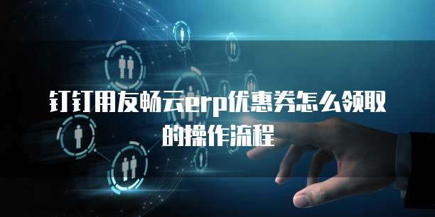 钉钉用友畅云erp优惠券怎么领取的操作流程