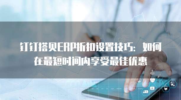 钉钉搭贝ERP折扣设置技巧:如何在最短时间内享受最佳优惠
