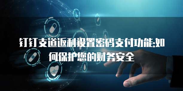 钉钉支道返利设置密码支付功能:如何保护您的财务安全