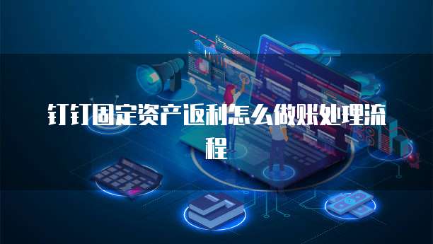 钉钉固定资产返利怎么做账处理流程