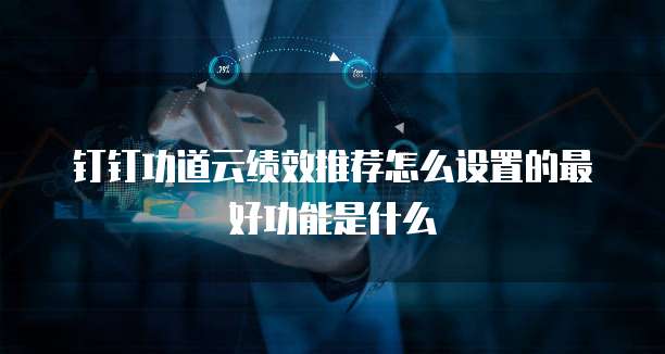钉钉功道云绩效推荐怎么设置的最好功能是什么