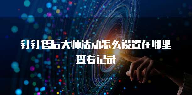 钉钉售后大师活动怎么设置在哪里查看记录