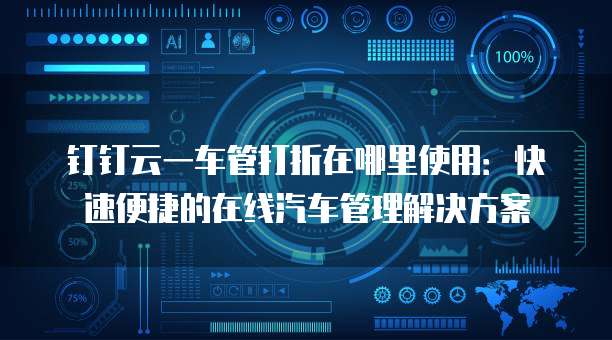 钉钉云一车管打折在哪里使用:快速便捷的在线汽车管理解决方案