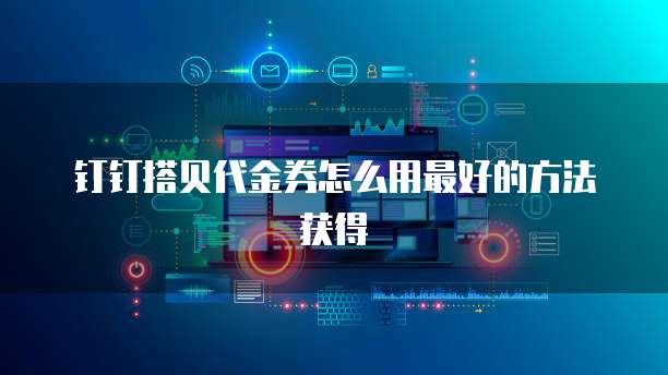 钉钉搭贝代金券怎么用最好的方法获得