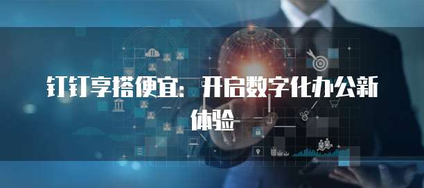 钉钉享搭便宜:开启数字化办公新体验
