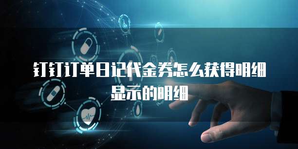 钉钉订单日记代金券怎么获得明细显示的明细