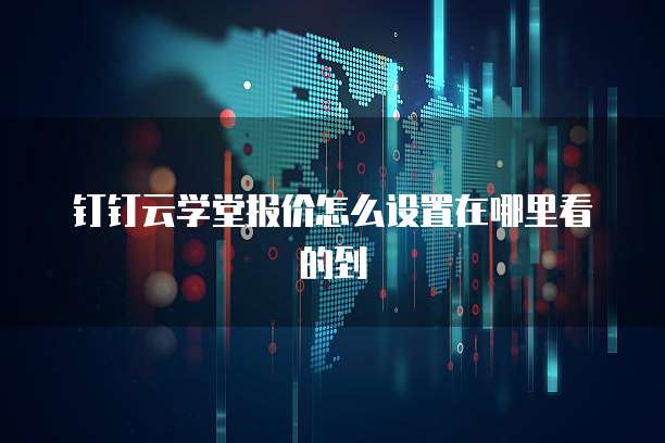 钉钉云学堂报价怎么设置在哪里看的到