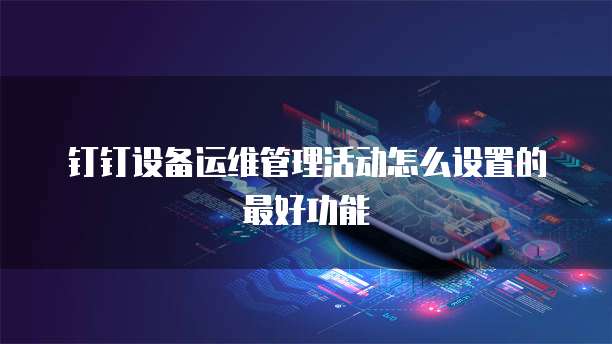 钉钉设备运维管理活动怎么设置的最好功能