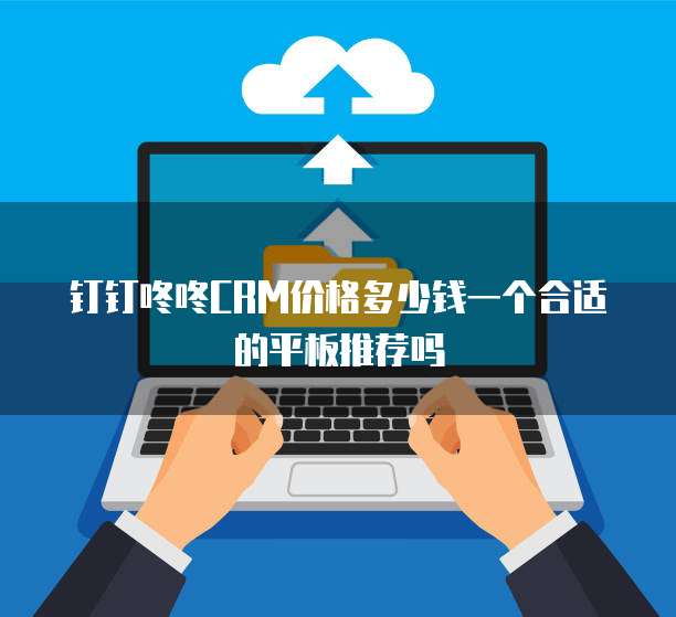 钉钉咚咚CRM价格多少钱一个合适的平板推荐吗