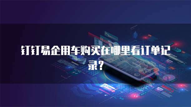 钉钉易企用车购买在哪里看订单记录?