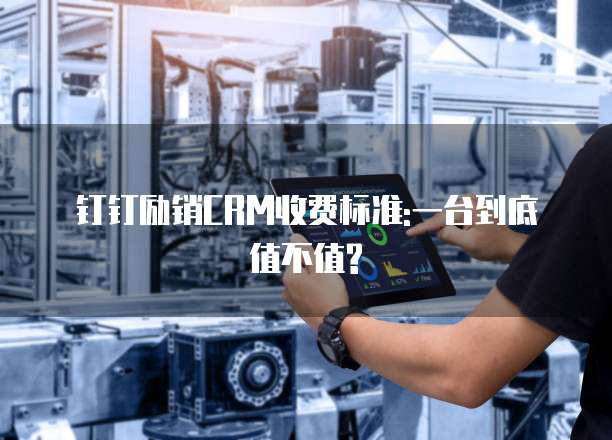 钉钉励销CRM收费标准:一台到底值不值?