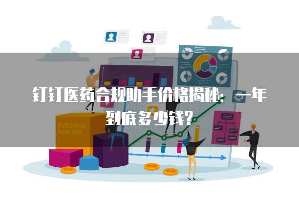 钉钉医药合规助手价格揭秘:一年到底多少钱?