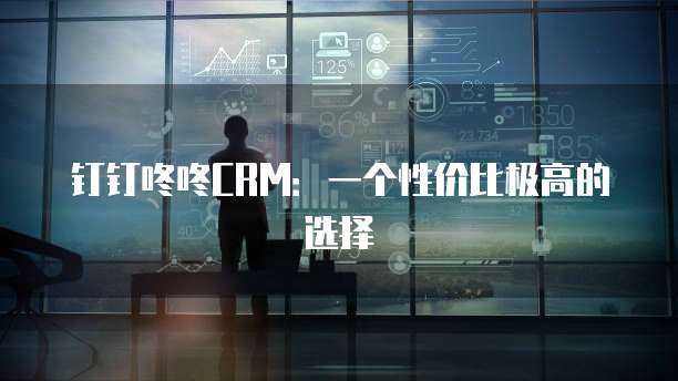 钉钉咚咚CRM:一个性价比极高的选择