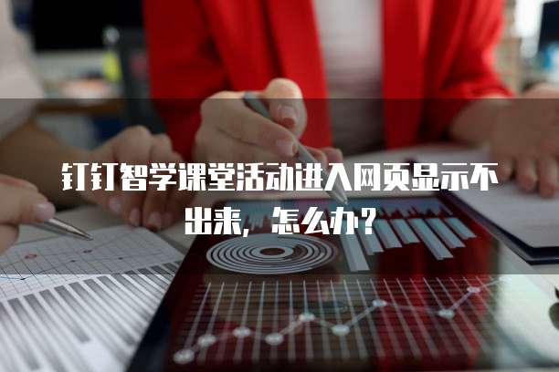 钉钉智学课堂活动进入网页显示不出来,怎么办?