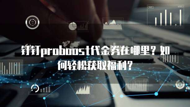 钉钉proboost代金券在哪里?如何轻松获取福利?