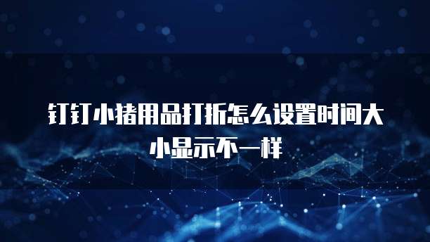 钉钉小猪用品打折怎么设置时间大小显示不一样
