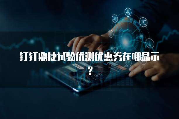 钉钉鼎捷试验优测优惠券在哪显示?