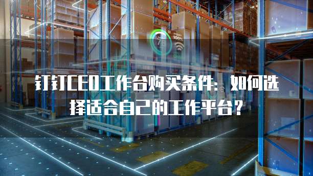 钉钉CEO工作台购买条件:如何选择适合自己的工作平台?
