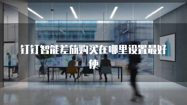 钉钉智能差旅购买在哪里设置最好使