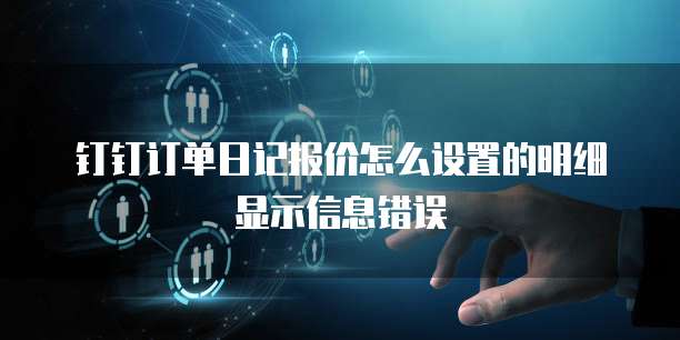 钉钉订单日记报价怎么设置的明细显示信息错误