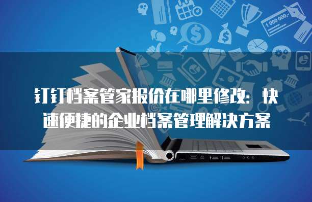 钉钉档案管家报价在哪里修改:快速便捷的企业档案管理解决方案