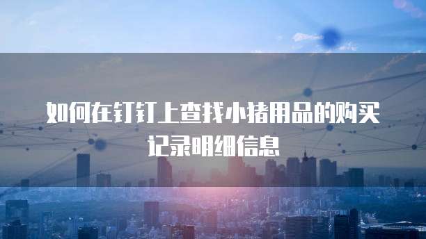 如何在钉钉上查找小猪用品的购买记录明细信息