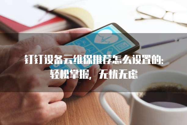 钉钉设备云维保推荐怎么设置的：轻松掌握，无忧无虑