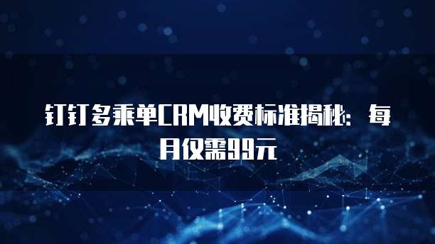 钉钉多乘单CRM收费标准揭秘:每月仅需99元
