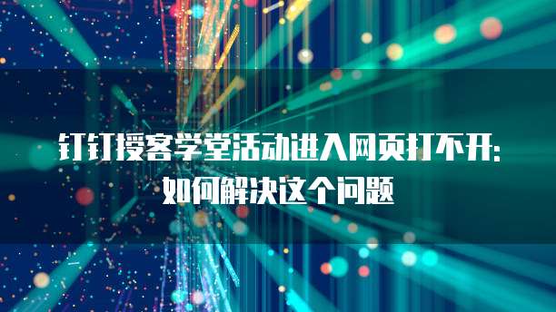 钉钉授客学堂活动进入网页打不开:如何解决这个问题