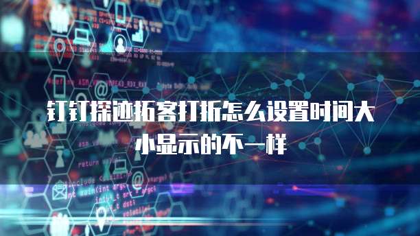 钉钉探迹拓客打折怎么设置时间大小显示的不一样