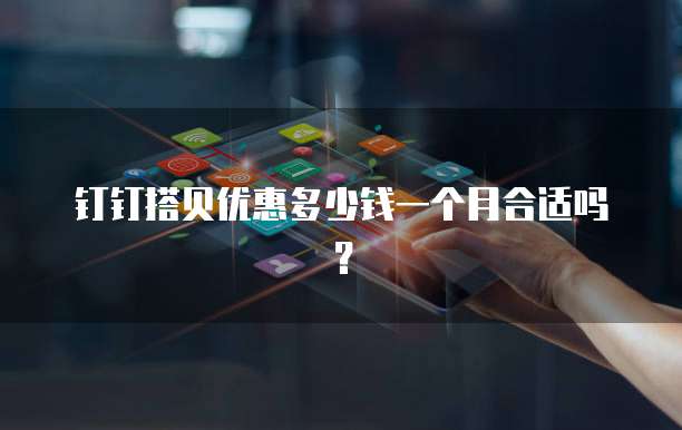 钉钉搭贝优惠多少钱一个月合适吗?