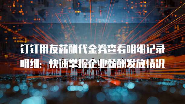 钉钉用友薪酬代金券查看明细记录明细:快速掌握企业薪酬发放情况