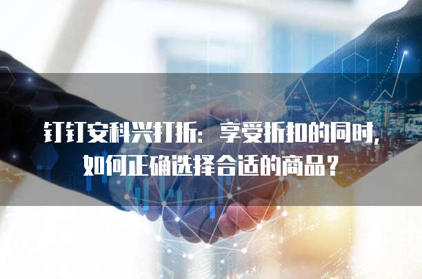 钉钉安科兴打折:享受折扣的同时,如何正确选择合适的商品?
